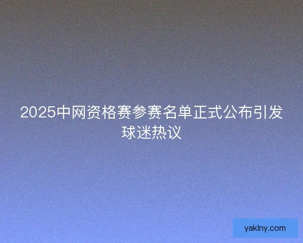 2025中网资格赛参赛名单正式公布引发球迷热议