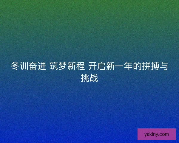 冬训奋进 筑梦新程 开启新一年的拼搏与挑战
