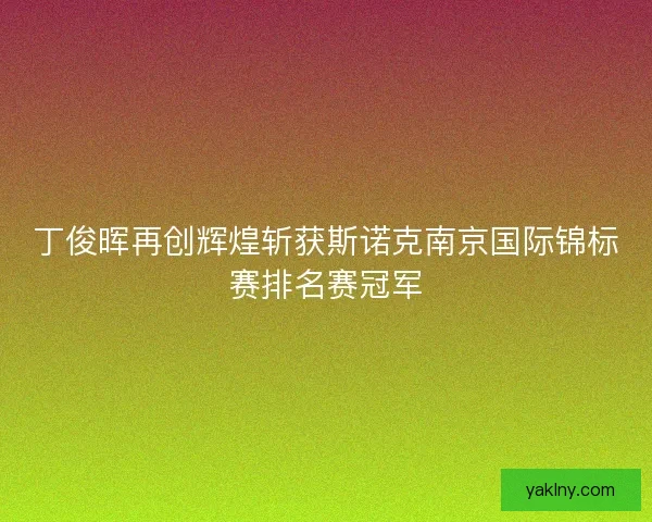 丁俊晖再创辉煌斩获斯诺克南京国际锦标赛排名赛冠军