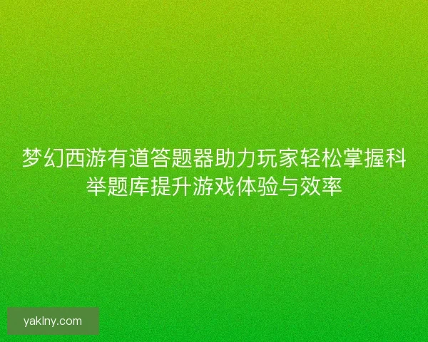 梦幻西游有道答题器助力玩家轻松掌握科举题库提升游戏体验与效率