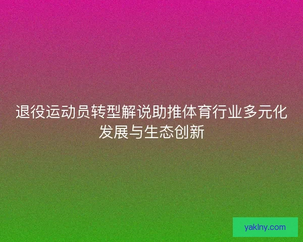 退役运动员转型解说助推体育行业多元化发展与生态创新