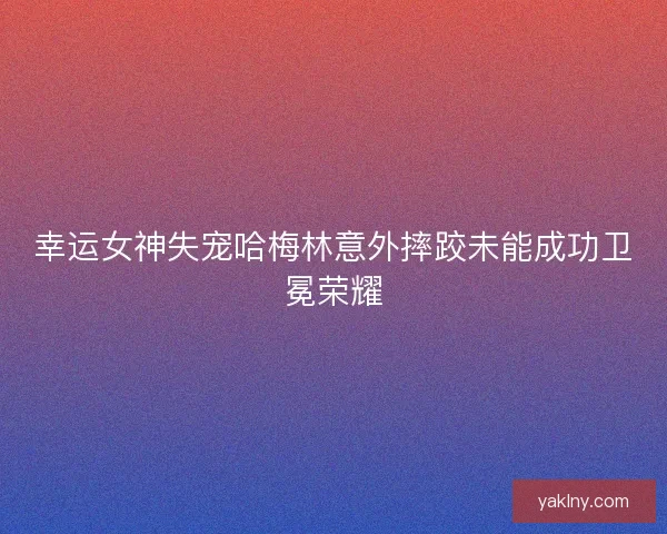 幸运女神失宠哈梅林意外摔跤未能成功卫冕荣耀