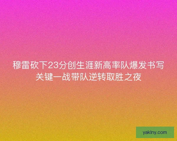 穆雷砍下23分创生涯新高率队爆发书写关键一战带队逆转取胜之夜