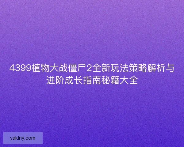4399植物大战僵尸2全新玩法策略解析与进阶成长指南秘籍大全