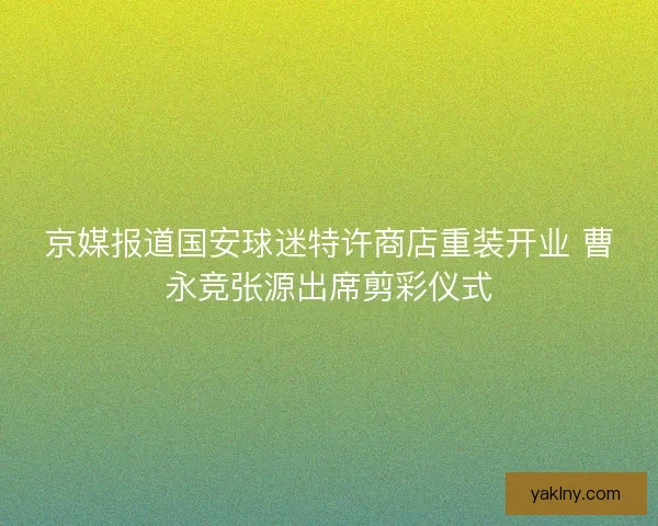 京媒报道国安球迷特许商店重装开业 曹永竞张源出席剪彩仪式