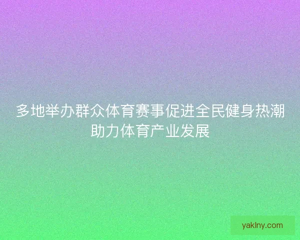 多地举办群众体育赛事促进全民健身热潮助力体育产业发展