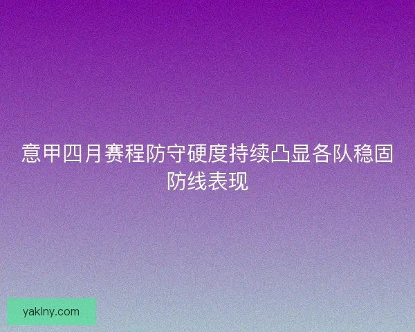 意甲四月赛程防守硬度持续凸显各队稳固防线表现