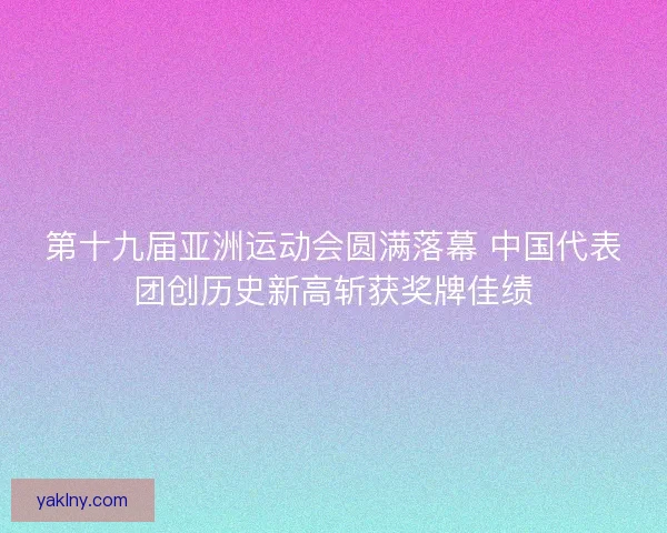 第十九届亚洲运动会圆满落幕 中国代表团创历史新高斩获奖牌佳绩